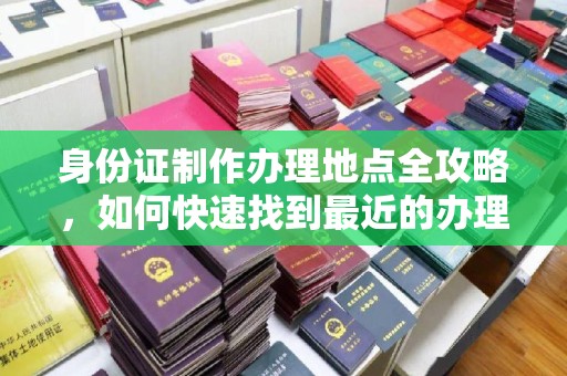 玉溪身份证制作办理地点全攻略，如何快速找到最近的办理点