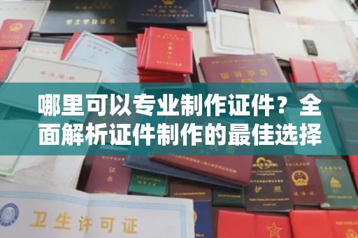 玉溪哪里可以专业制作证件？全面解析证件制作的最佳选择