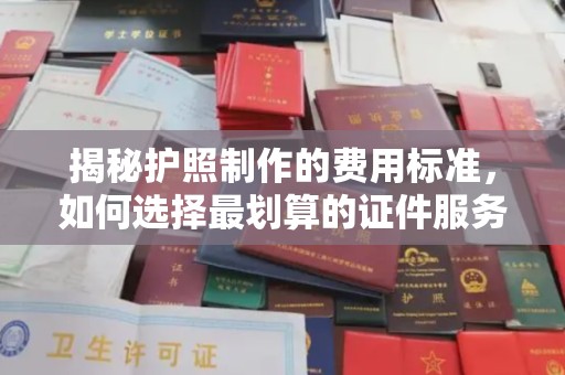玉溪揭秘护照制作的费用标准，如何选择最划算的证件服务？