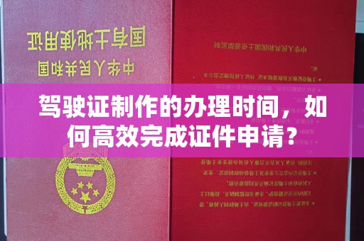 玉溪驾驶证制作的办理时间，如何高效完成证件申请？